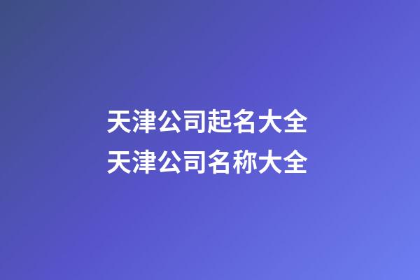 天津公司起名大全 天津公司名称大全